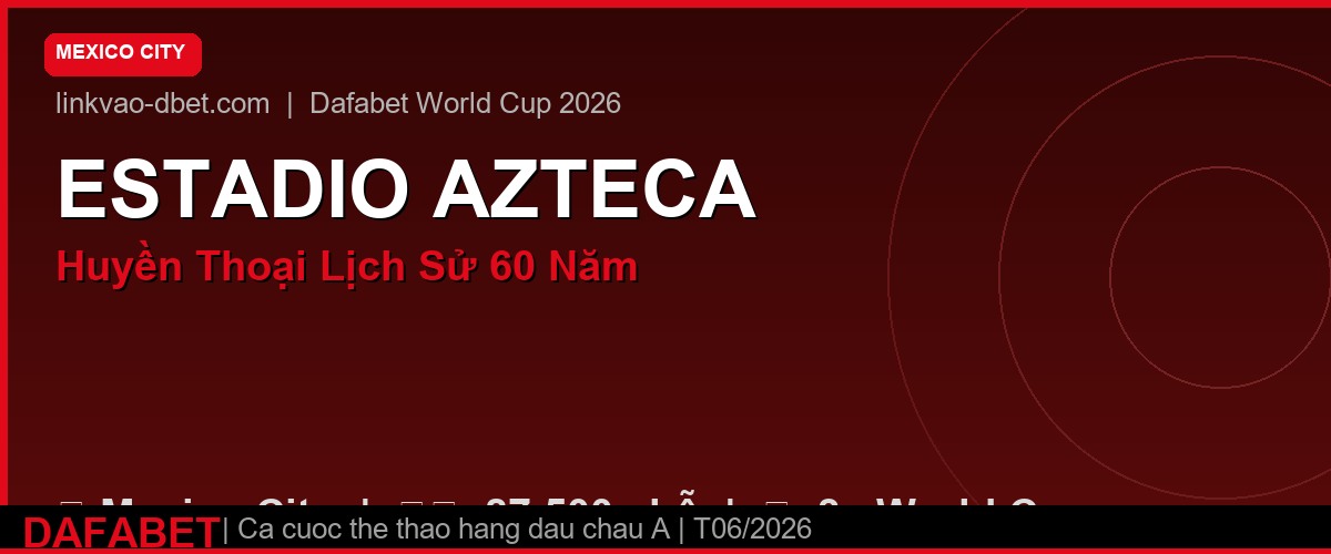 Estadio Azteca Mexico City – sân huyền thoại World Cup 2026